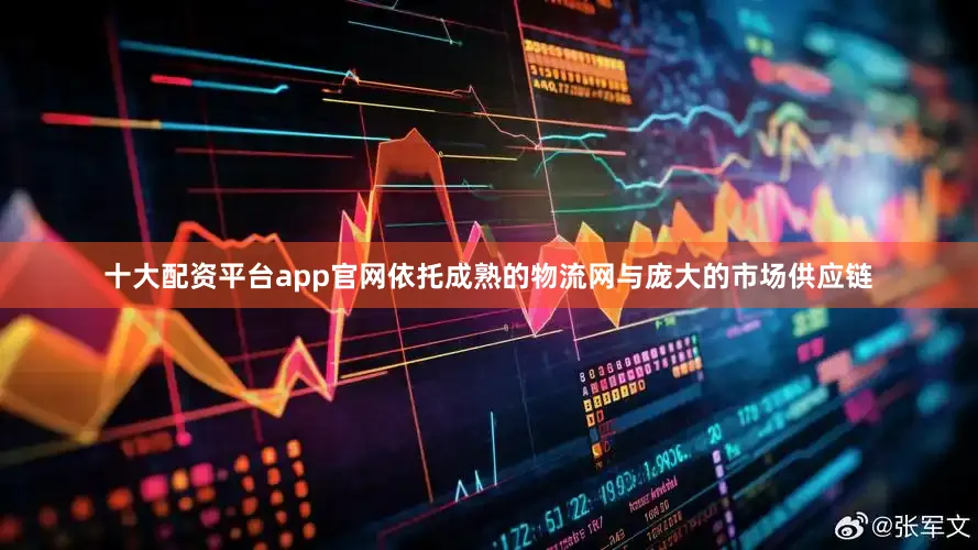 十大配资平台app官网依托成熟的物流网与庞大的市场供应链