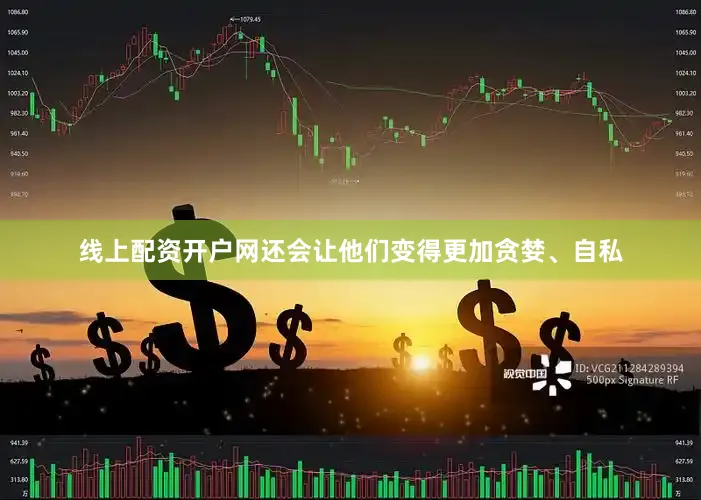 线上配资开户网还会让他们变得更加贪婪、自私