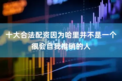 十大合法配资因为哈里并不是一个很会自我推销的人