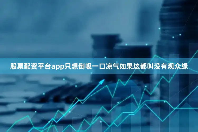 股票配资平台app只想倒吸一口凉气如果这都叫没有观众缘
