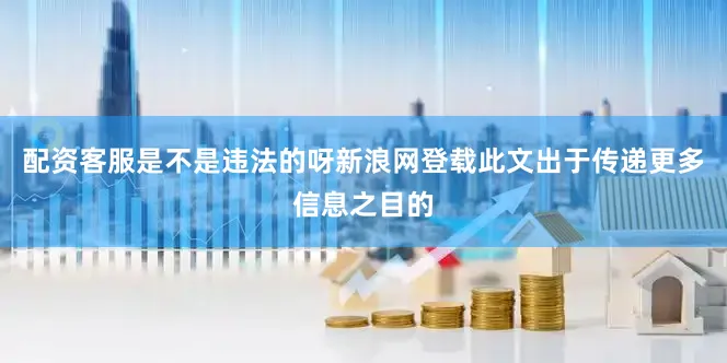 配资客服是不是违法的呀新浪网登载此文出于传递更多信息之目的