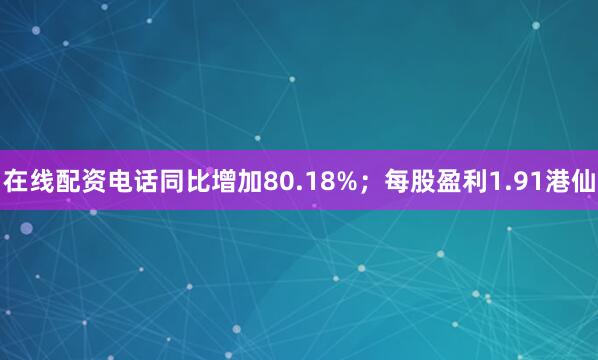 在线配资电话同比增加80.18%；每股盈利1.91港仙