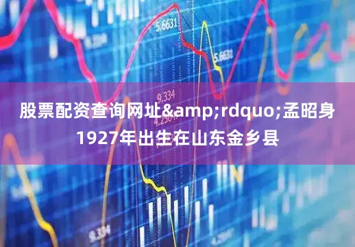 股票配资查询网址&rdquo;孟昭身1927年出生在山东金乡县