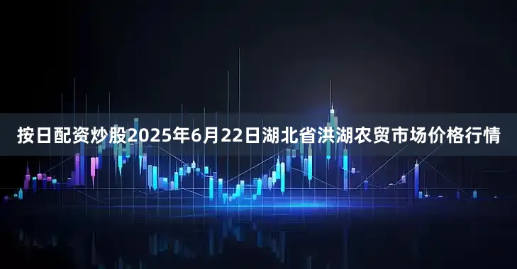 按日配资炒股2025年6月22日湖北省洪湖农贸市场价格行情
