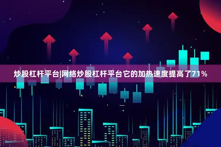 炒股杠杆平台|网络炒股杠杆平台它的加热速度提高了71%