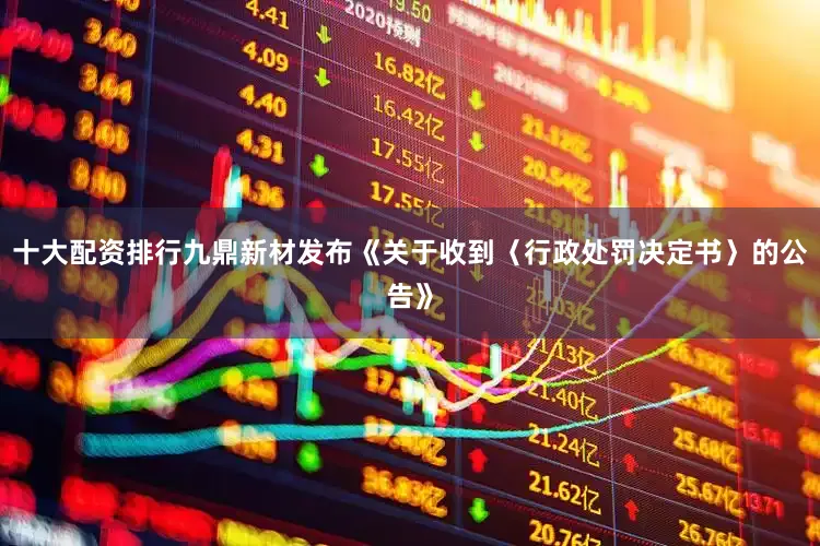 十大配资排行九鼎新材发布《关于收到〈行政处罚决定书〉的公告》