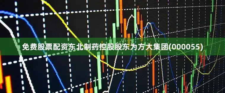 免费股票配资东北制药控股股东为方大集团(000055)