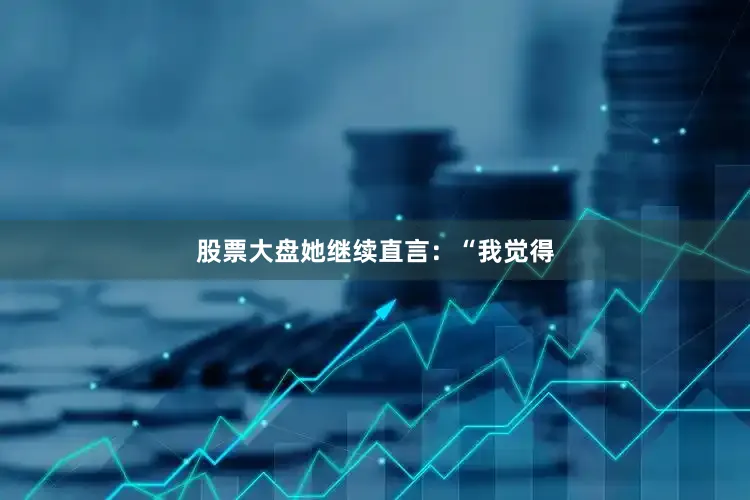 股票大盘她继续直言：“我觉得