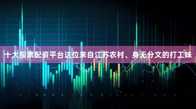 十大股票配资平台这位来自江苏农村、身无分文的打工妹