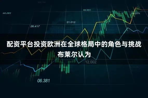 配资平台投资欧洲在全球格局中的角色与挑战布莱尔认为