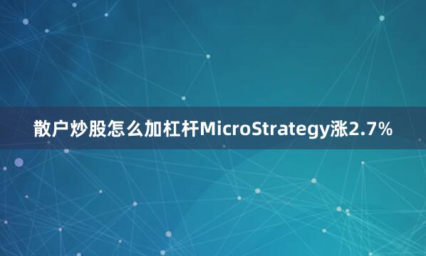 散户炒股怎么加杠杆MicroStrategy涨2.7%