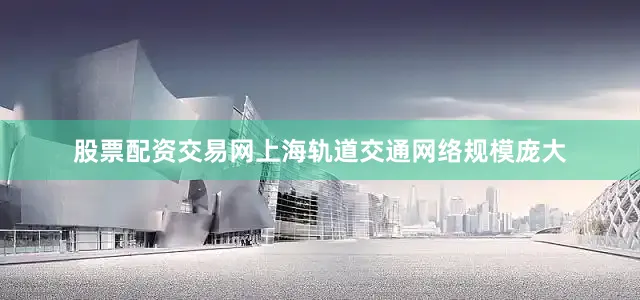 股票配资交易网上海轨道交通网络规模庞大