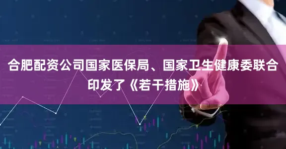合肥配资公司国家医保局、国家卫生健康委联合印发了《若干措施》