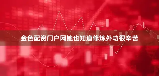 金色配资门户网她也知道修炼外功很辛苦