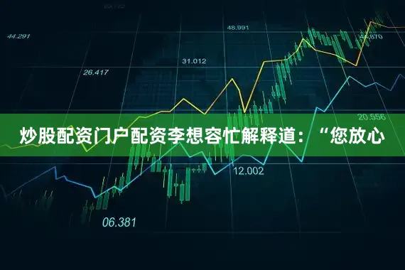炒股配资门户配资李想容忙解释道：“您放心