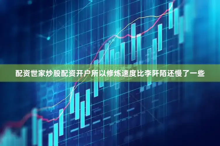 配资世家炒股配资开户所以修炼速度比李阡陌还慢了一些