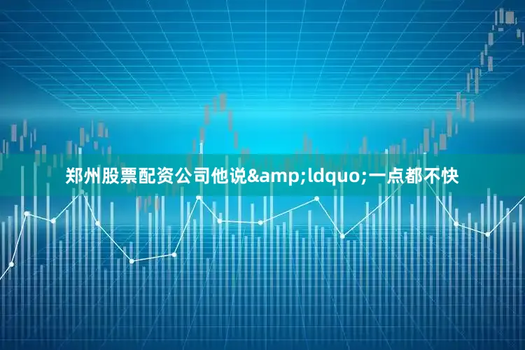 郑州股票配资公司他说&ldquo;一点都不快