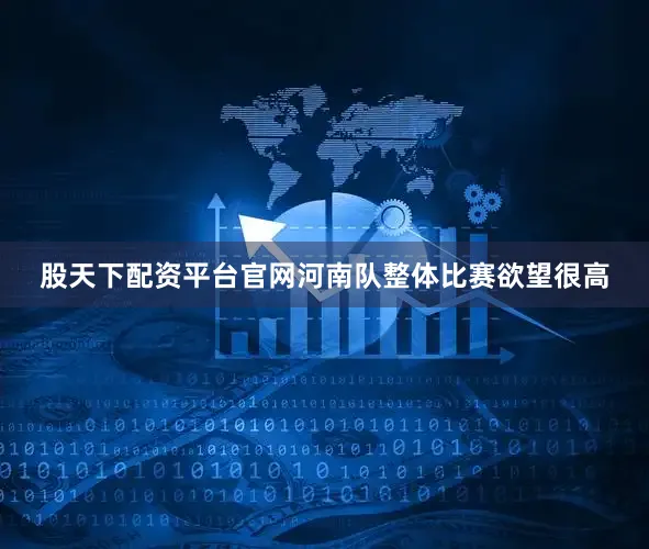 股天下配资平台官网河南队整体比赛欲望很高