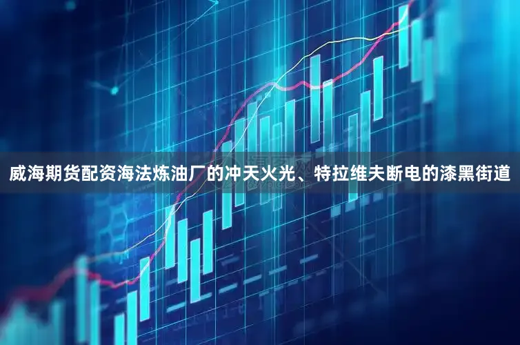 威海期货配资海法炼油厂的冲天火光、特拉维夫断电的漆黑街道