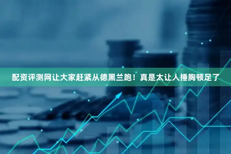 配资评测网让大家赶紧从德黑兰跑！真是太让人捶胸顿足了