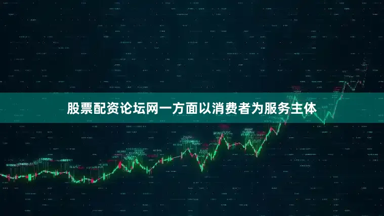 股票配资论坛网一方面以消费者为服务主体
