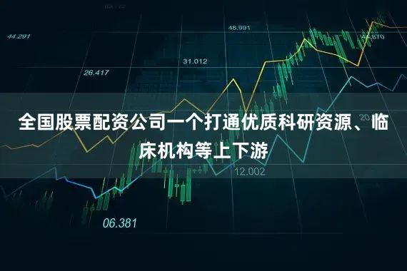 全国股票配资公司一个打通优质科研资源、临床机构等上下游