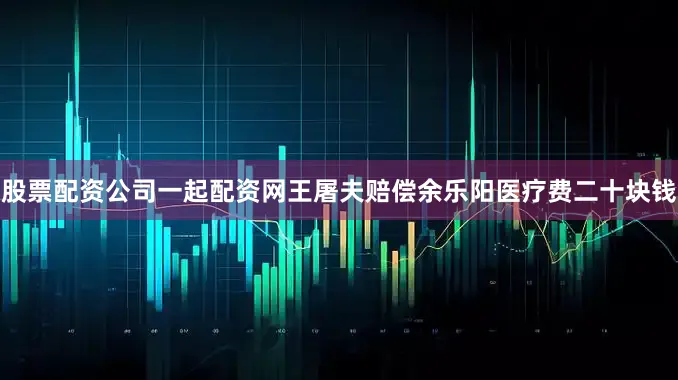 股票配资公司一起配资网王屠夫赔偿余乐阳医疗费二十块钱