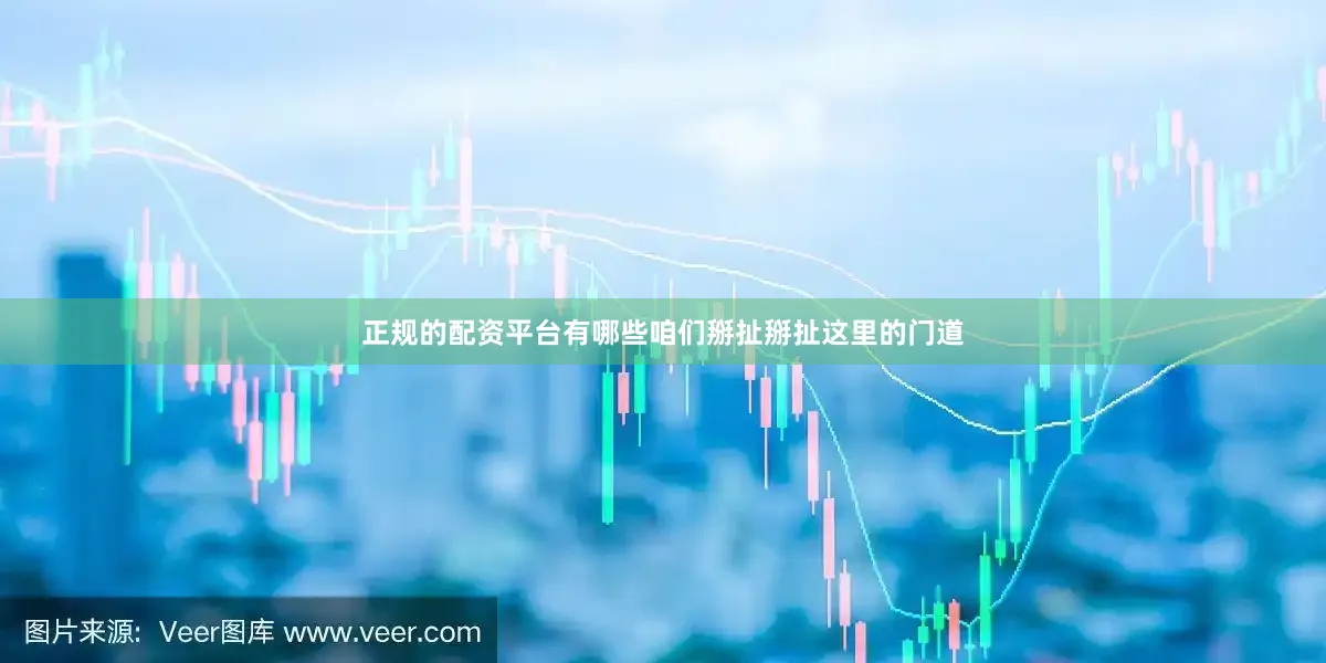 正规的配资平台有哪些咱们掰扯掰扯这里的门道