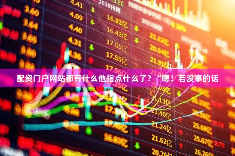 配资门户网站都有什么他指点什么了？“嗯！若没事的话
