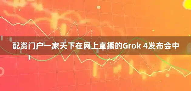 配资门户一家天下在网上直播的Grok 4发布会中