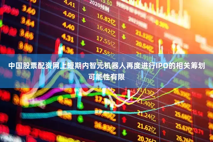 中国股票配资网上短期内智元机器人再度进行IPO的相关筹划可能性有限