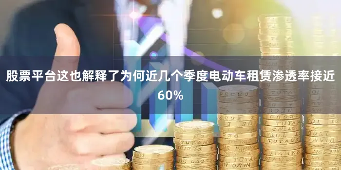 股票平台这也解释了为何近几个季度电动车租赁渗透率接近60%