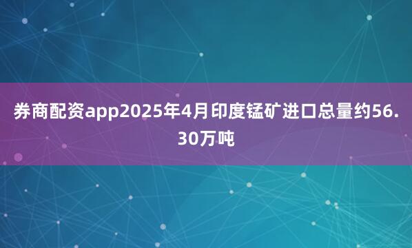 券商配资app2025年4月印度锰矿进口总量约56.30万吨