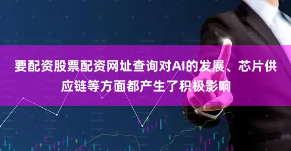 要配资股票配资网址查询对AI的发展、芯片供应链等方面都产生了积极影响