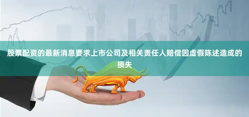股票配资的最新消息要求上市公司及相关责任人赔偿因虚假陈述造成的损失