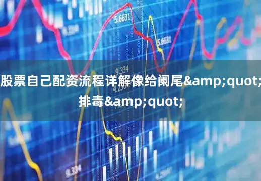股票自己配资流程详解像给阑尾&quot;排毒&quot;