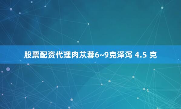 股票配资代理肉苁蓉6~9克泽泻 4.5 克