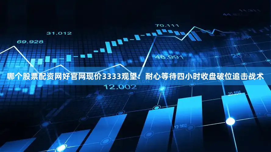 哪个股票配资网好官网现价3333观望：耐心等待四小时收盘破位追击战术