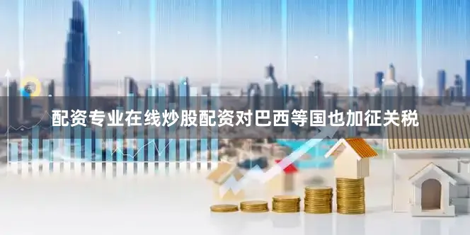 配资专业在线炒股配资对巴西等国也加征关税