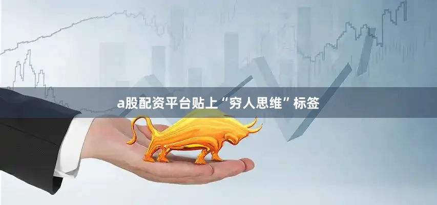 a股配资平台贴上“穷人思维”标签