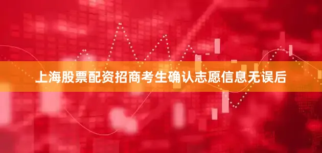 上海股票配资招商考生确认志愿信息无误后