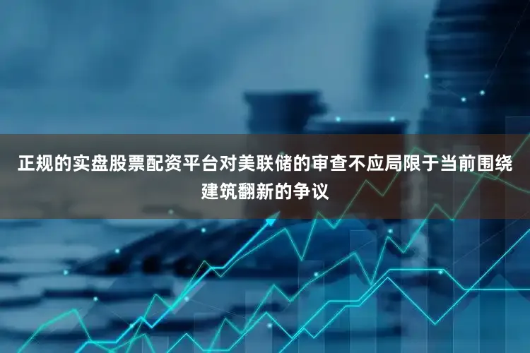 正规的实盘股票配资平台对美联储的审查不应局限于当前围绕建筑翻新的争议