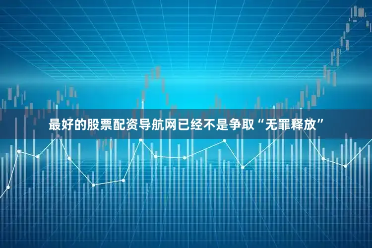 最好的股票配资导航网已经不是争取“无罪释放”