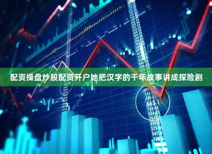 配资操盘炒股配资开户她把汉字的千年故事讲成探险剧