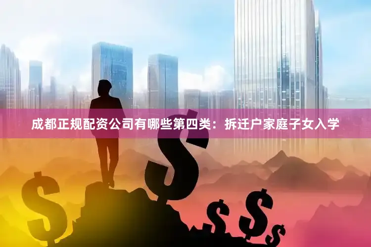 成都正规配资公司有哪些第四类：拆迁户家庭子女入学