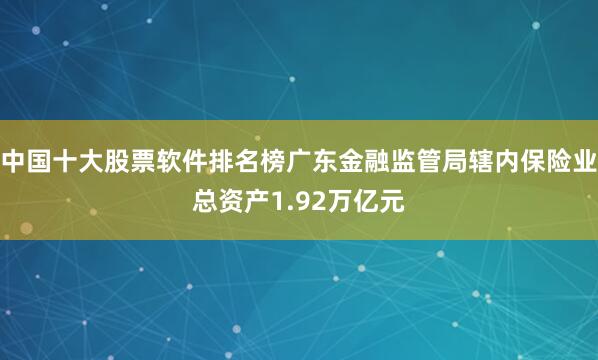 中国十大股票软件排名榜广东金融监管局辖内保险业总资产1.92万亿元