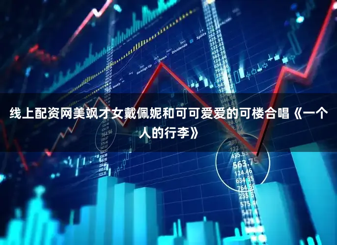 线上配资网美飒才女戴佩妮和可可爱爱的可楼合唱《一个人的行李》