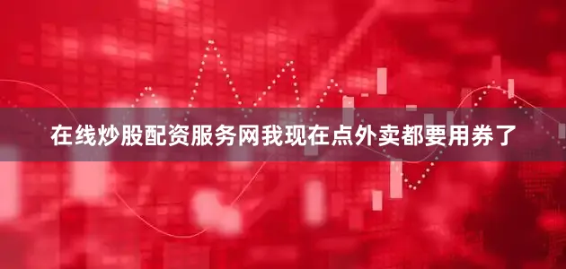 在线炒股配资服务网我现在点外卖都要用券了