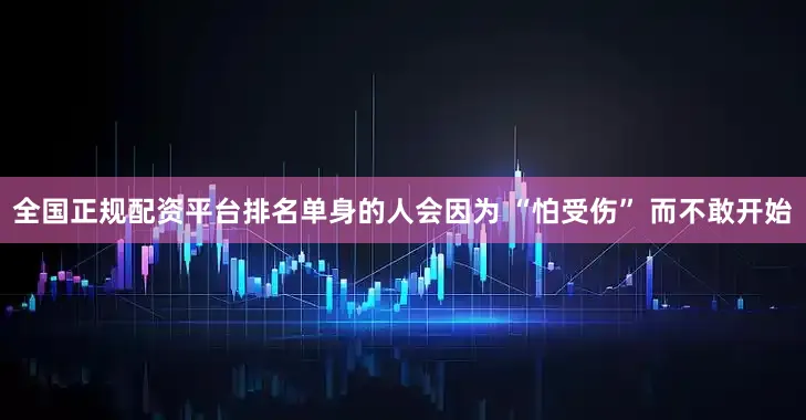 全国正规配资平台排名单身的人会因为 “怕受伤” 而不敢开始