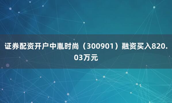 证券配资开户中胤时尚（300901）融资买入820.03万元